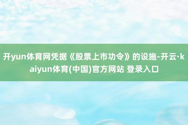开yun体育网凭据《股票上市功令》的设施-开云·kaiyun体育(中国)官方网站 登录入口
