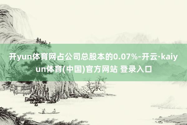 开yun体育网占公司总股本的0.07%-开云·kaiyun体育(中国)官方网站 登录入口