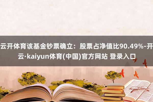 云开体育该基金钞票确立:股票占净值比90.49%-开云·kaiyun体育(中国)官方网站 登录入口