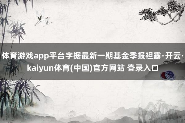 体育游戏app平台字据最新一期基金季报袒露-开云·kaiyun体育(中国)官方网站 登录入口