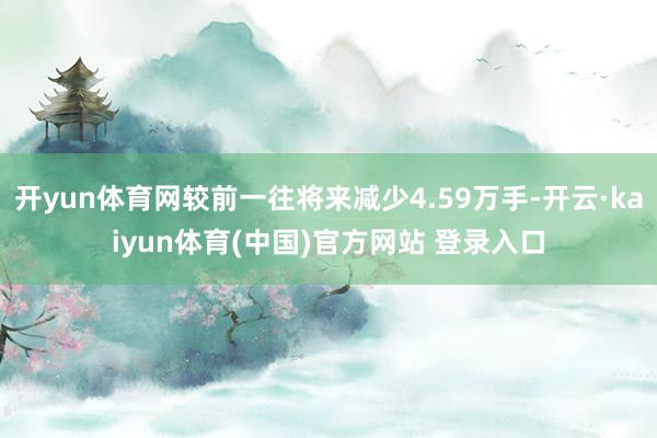 开yun体育网较前一往将来减少4.59万手-开云·kaiyun体育(中国)官方网站 登录入口
