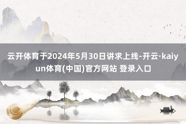 云开体育于2024年5月30日讲求上线-开云·kaiyun体育(中国)官方网站 登录入口