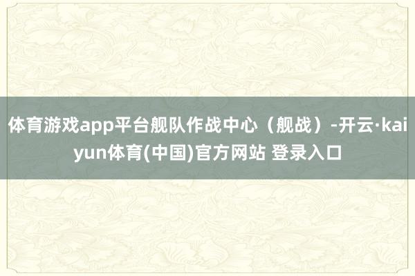 体育游戏app平台舰队作战中心(舰战)-开云·kaiyun体育(中国)官方网站 登录入口