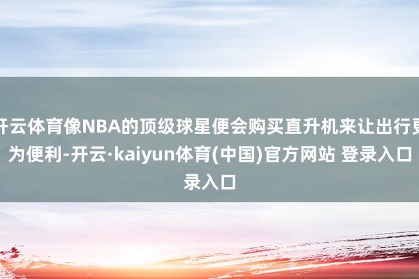 开云体育像NBA的顶级球星便会购买直升机来让出行更为便利-开云·kaiyun体育(中国)官方网站 登录入口