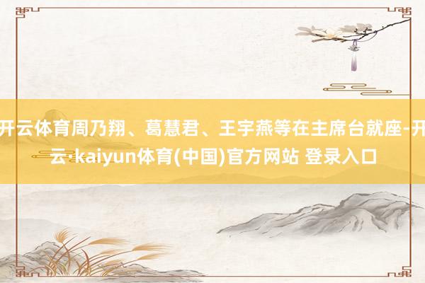 开云体育　　周乃翔、葛慧君、王宇燕等在主席台就座-开云·kaiyun体育(中国)官方网站 登录入口