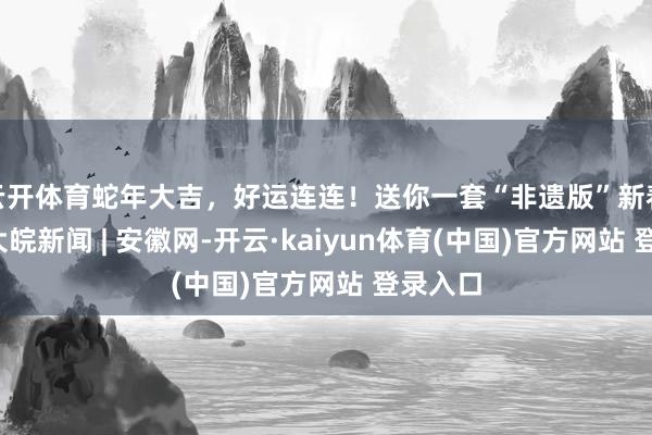 云开体育蛇年大吉，好运连连！送你一套“非遗版”新春壁纸_大皖新闻 | 安徽网-开云·kaiyun体育(中国)官方网站 登录入口