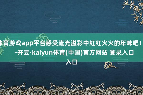 体育游戏app平台感受流光溢彩中红红火火的年味吧！    -开云·kaiyun体育(中国)官方网站 登录入口