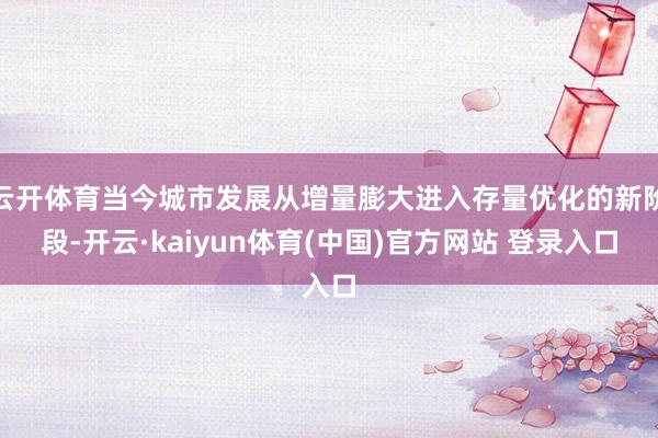 云开体育当今城市发展从增量膨大进入存量优化的新阶段-开云·kaiyun体育(中国)官方网站 登录入口