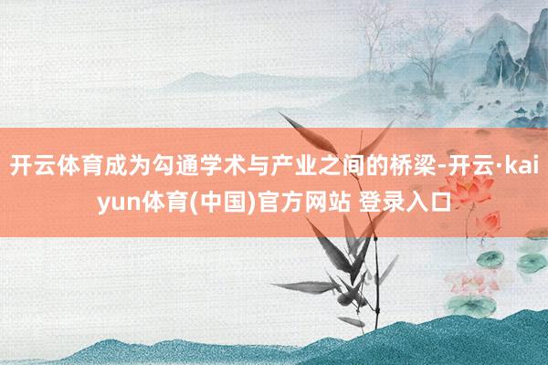 开云体育成为勾通学术与产业之间的桥梁-开云·kaiyun体育(中国)官方网站 登录入口
