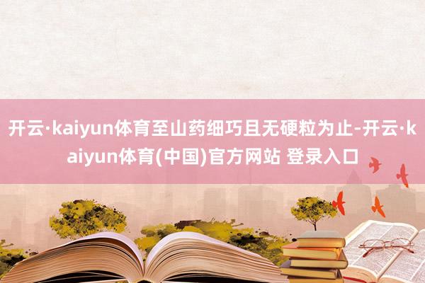 开云·kaiyun体育至山药细巧且无硬粒为止-开云·kaiyun体育(中国)官方网站 登录入口