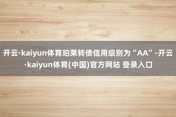 开云·kaiyun体育珀莱转债信用级别为“AA”-开云·kaiyun体育(中国)官方网站 登录入口
