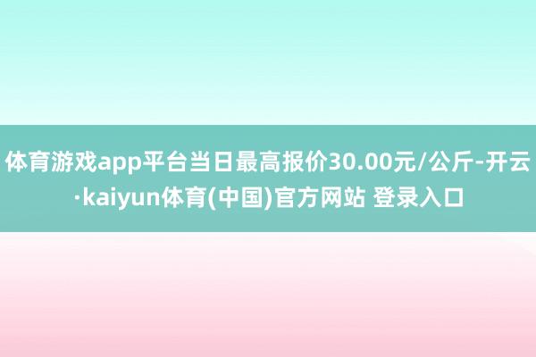 体育游戏app平台当日最高报价30.00元/公斤-开云·kaiyun体育(中国)官方网站 登录入口