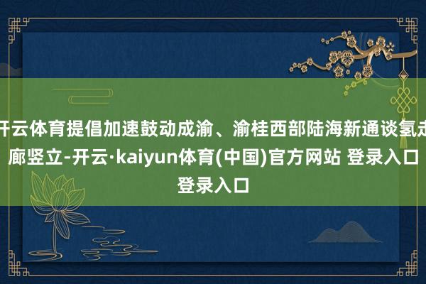 开云体育提倡加速鼓动成渝、渝桂西部陆海新通谈氢走廊竖立-开云·kaiyun体育(中国)官方网站 登录入口