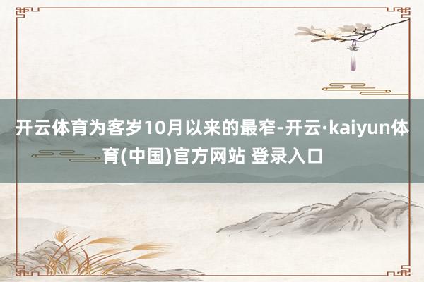 开云体育为客岁10月以来的最窄-开云·kaiyun体育(中国)官方网站 登录入口