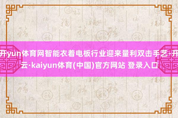 开yun体育网智能衣着电板行业迎来量利双击手艺-开云·kaiyun体育(中国)官方网站 登录入口