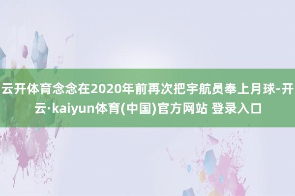 云开体育念念在2020年前再次把宇航员奉上月球-开云·kaiyun体育(中国)官方网站 登录入口