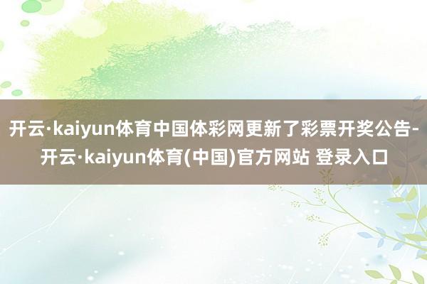 开云·kaiyun体育中国体彩网更新了彩票开奖公告-开云·kaiyun体育(中国)官方网站 登录入口