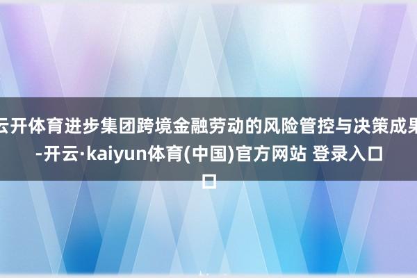 云开体育进步集团跨境金融劳动的风险管控与决策成果-开云·kaiyun体育(中国)官方网站 登录入口