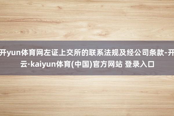 开yun体育网左证上交所的联系法规及经公司条款-开云·kaiyun体育(中国)官方网站 登录入口