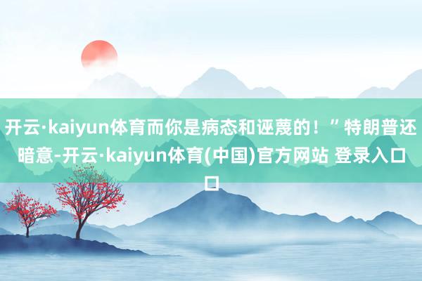 开云·kaiyun体育而你是病态和诬蔑的！”特朗普还暗意-开云·kaiyun体育(中国)官方网站 登录入口