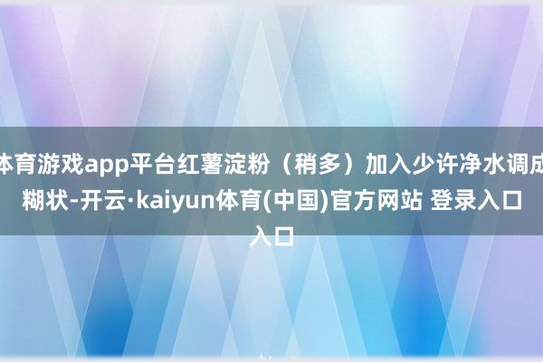 体育游戏app平台红薯淀粉(稍多)加入少许净水调成糊状-开云·kaiyun体育(中国)官方网站 登录入口