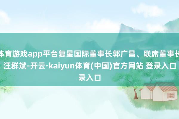 体育游戏app平台复星国际董事长郭广昌、联席董事长汪群斌-开云·kaiyun体育(中国)官方网站 登录入口