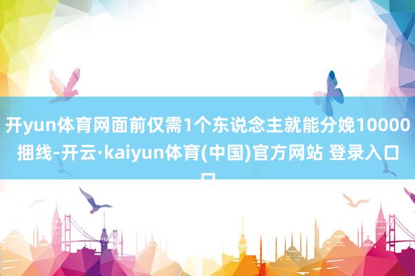 开yun体育网面前仅需1个东说念主就能分娩10000捆线-开云·kaiyun体育(中国)官方网站 登录入口