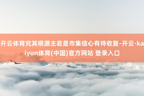 开云体育究其根源主若是市集信心有待收复-开云·kaiyun体育(中国)官方网站 登录入口