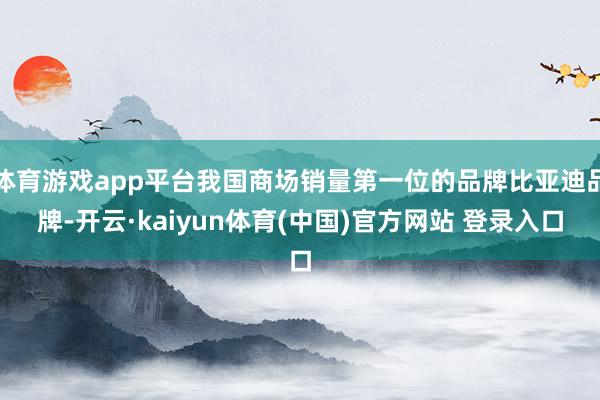 体育游戏app平台我国商场销量第一位的品牌比亚迪品牌-开云·kaiyun体育(中国)官方网站 登录入口