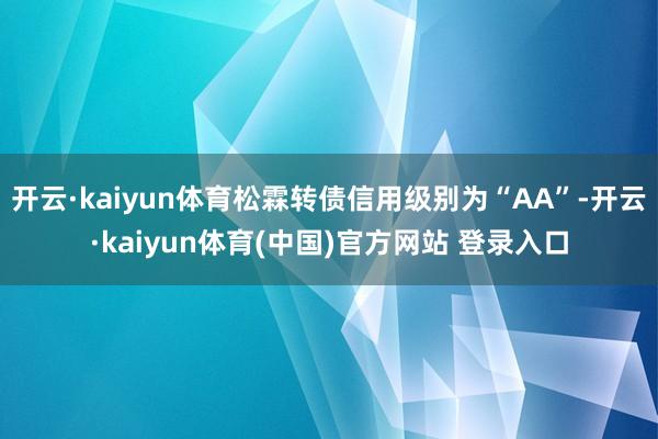 开云·kaiyun体育松霖转债信用级别为“AA”-开云·kaiyun体育(中国)官方网站 登录入口