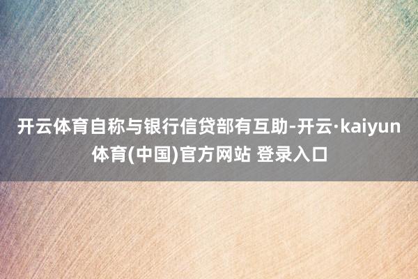 开云体育自称与银行信贷部有互助-开云·kaiyun体育(中国)官方网站 登录入口