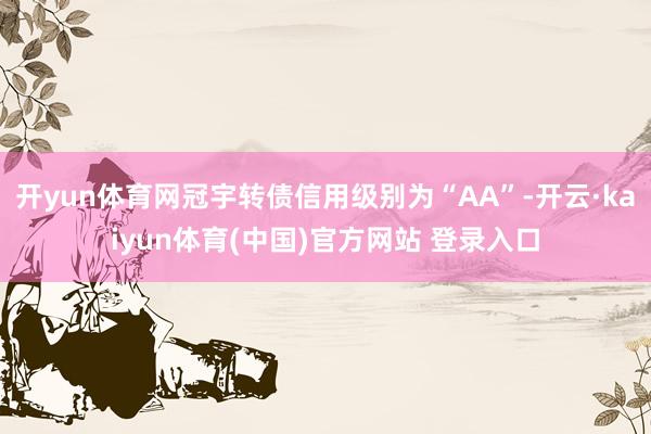 开yun体育网冠宇转债信用级别为“AA”-开云·kaiyun体育(中国)官方网站 登录入口