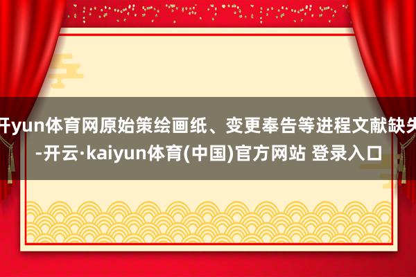 开yun体育网原始策绘画纸、变更奉告等进程文献缺失-开云·kaiyun体育(中国)官方网站 登录入口