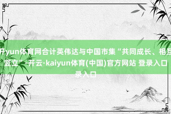 开yun体育网合计英伟达与中国市集“共同成长、相互竖立”-开云·kaiyun体育(中国)官方网站 登录入口