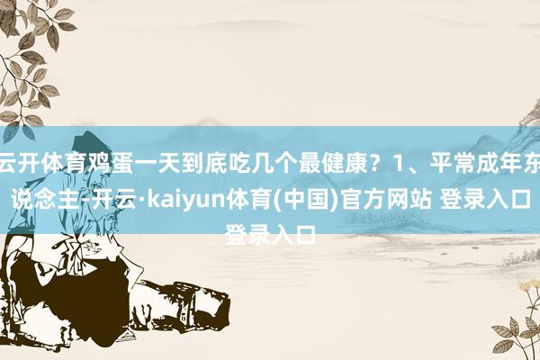 云开体育鸡蛋一天到底吃几个最健康？1、平常成年东说念主-开云·kaiyun体育(中国)官方网站 登录入口