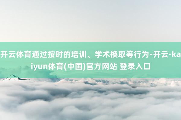 开云体育通过按时的培训、学术换取等行为-开云·kaiyun体育(中国)官方网站 登录入口