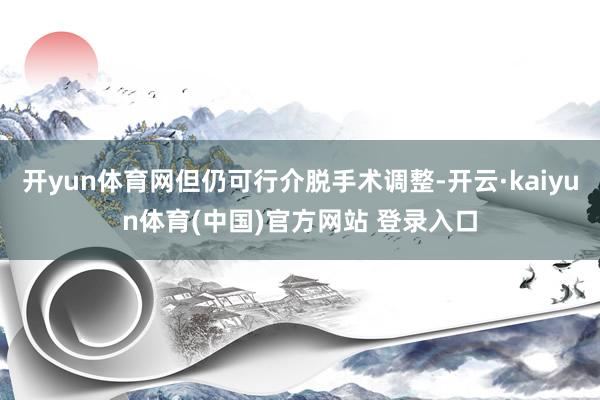 开yun体育网但仍可行介脱手术调整-开云·kaiyun体育(中国)官方网站 登录入口