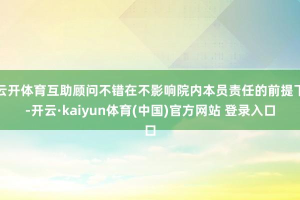 云开体育互助顾问不错在不影响院内本员责任的前提下-开云·kaiyun体育(中国)官方网站 登录入口