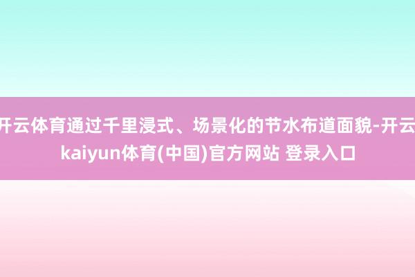 开云体育通过千里浸式、场景化的节水布道面貌-开云·kaiyun体育(中国)官方网站 登录入口