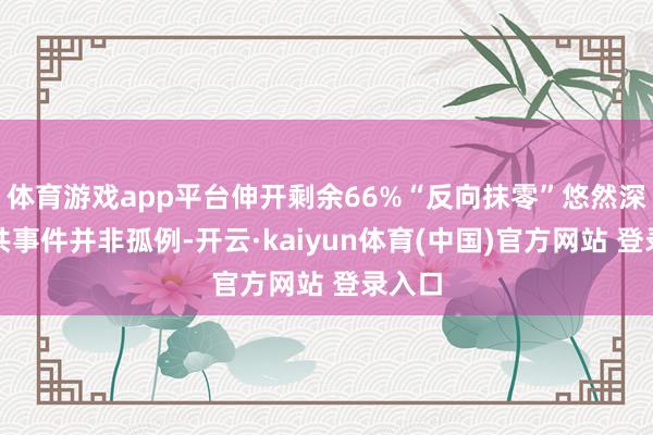 体育游戏app平台伸开剩余66%“反向抹零”悠然深广雷共事件并非孤例-开云·kaiyun体育(中国)官方网站 登录入口