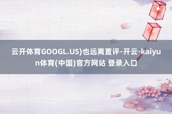 云开体育GOOGL.US)也远离置评-开云·kaiyun体育(中国)官方网站 登录入口