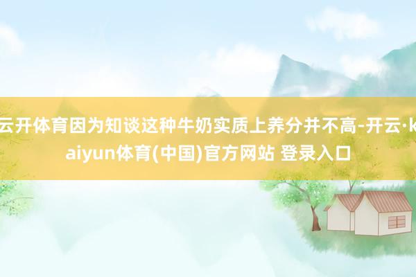 云开体育因为知谈这种牛奶实质上养分并不高-开云·kaiyun体育(中国)官方网站 登录入口