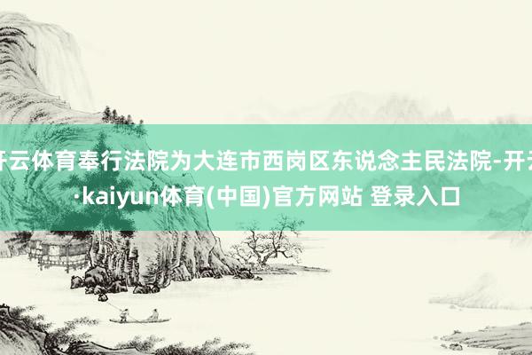 开云体育奉行法院为大连市西岗区东说念主民法院-开云·kaiyun体育(中国)官方网站 登录入口