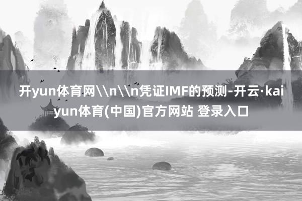 开yun体育网\n\n凭证IMF的预测-开云·kaiyun体育(中国)官方网站 登录入口