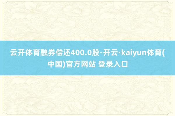 云开体育融券偿还400.0股-开云·kaiyun体育(中国)官方网站 登录入口