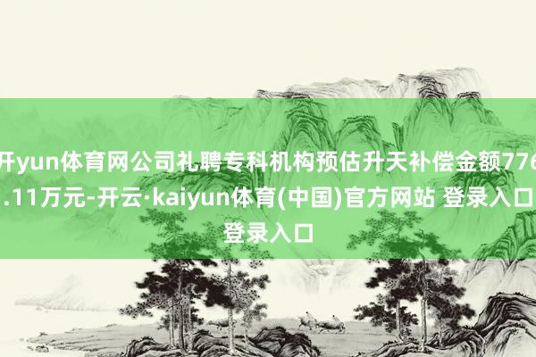 开yun体育网公司礼聘专科机构预估升天补偿金额776.11万元-开云·kaiyun体育(中国)官方网站 登录入口