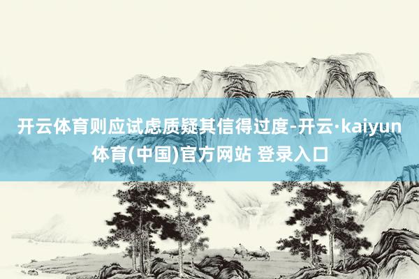 开云体育则应试虑质疑其信得过度-开云·kaiyun体育(中国)官方网站 登录入口