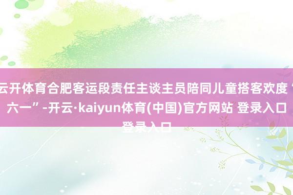 云开体育合肥客运段责任主谈主员陪同儿童搭客欢度“六一”-开云·kaiyun体育(中国)官方网站 登录入口