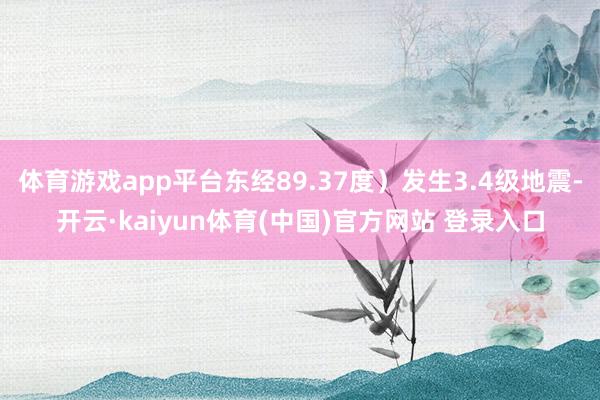 体育游戏app平台东经89.37度）发生3.4级地震-开云·kaiyun体育(中国)官方网站 登录入口