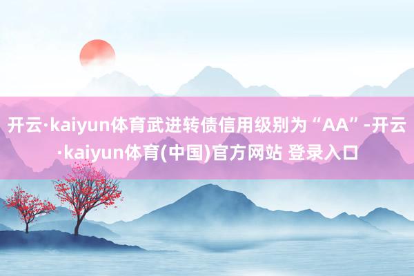 开云·kaiyun体育武进转债信用级别为“AA”-开云·kaiyun体育(中国)官方网站 登录入口